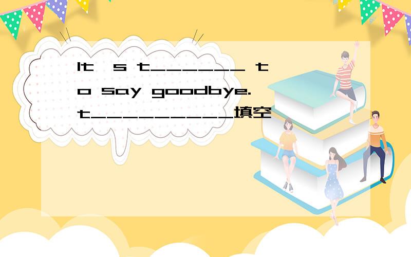 It's t______ to say goodbye.t_________填空