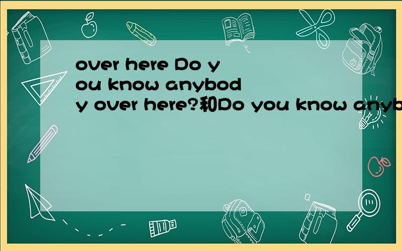 over here Do you know anybody over here?和Do you know anybody here?的区别?