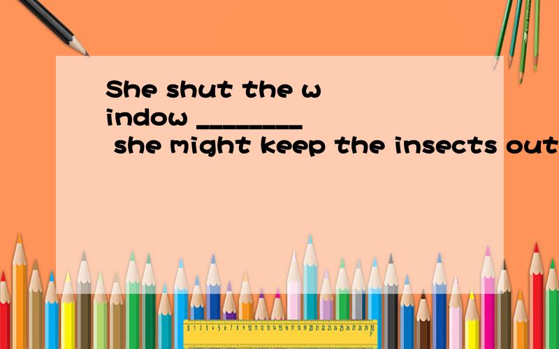 She shut the window ________ she might keep the insects out.A.in order that B.since C.till D.because