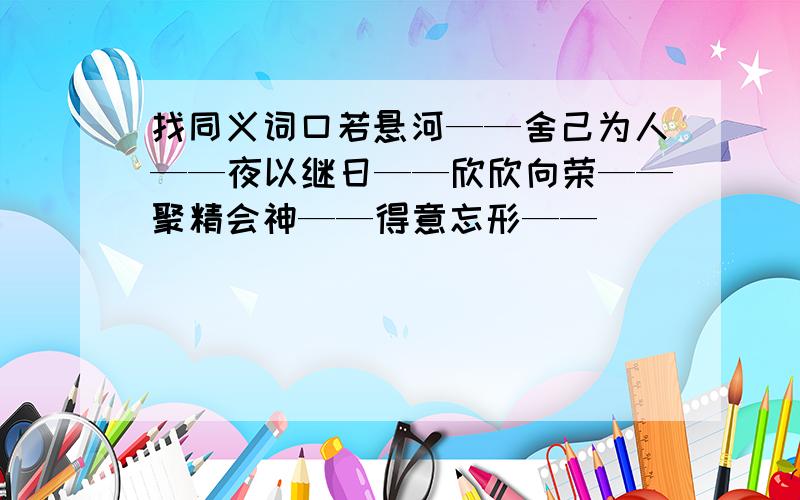 找同义词口若悬河——舍己为人——夜以继日——欣欣向荣——聚精会神——得意忘形——