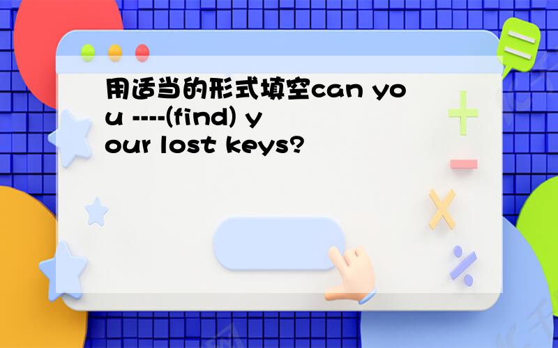 用适当的形式填空can you ----(find) your lost keys?