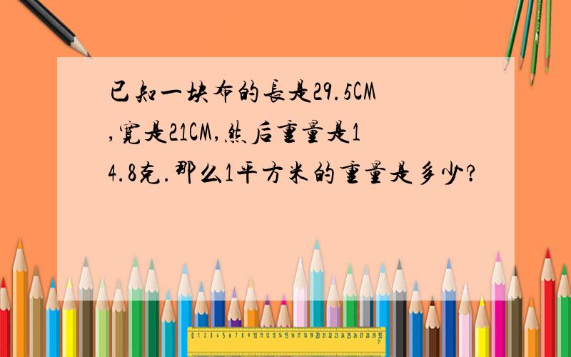 已知一块布的长是29.5CM,宽是21CM,然后重量是14.8克.那么1平方米的重量是多少?