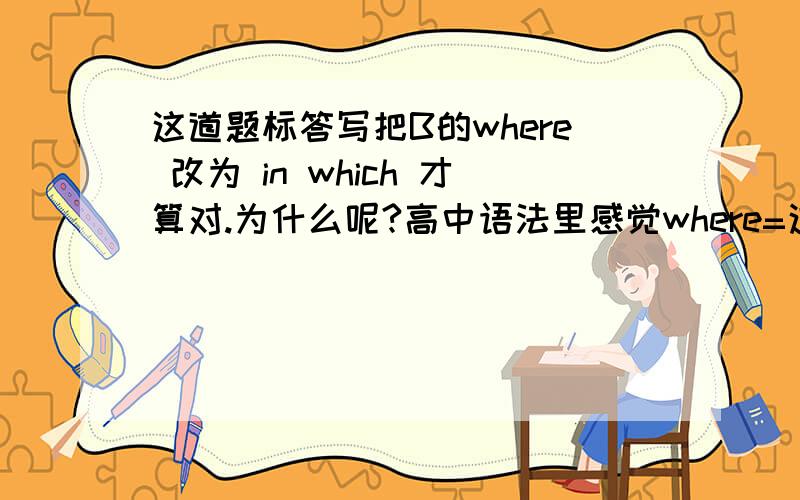 这道题标答写把B的where 改为 in which 才算对.为什么呢?高中语法里感觉where=这道题标答写把B的where 改为 in which 才算对.为什么呢?高中语法里感觉where=介词+which. 有什么区别吗?