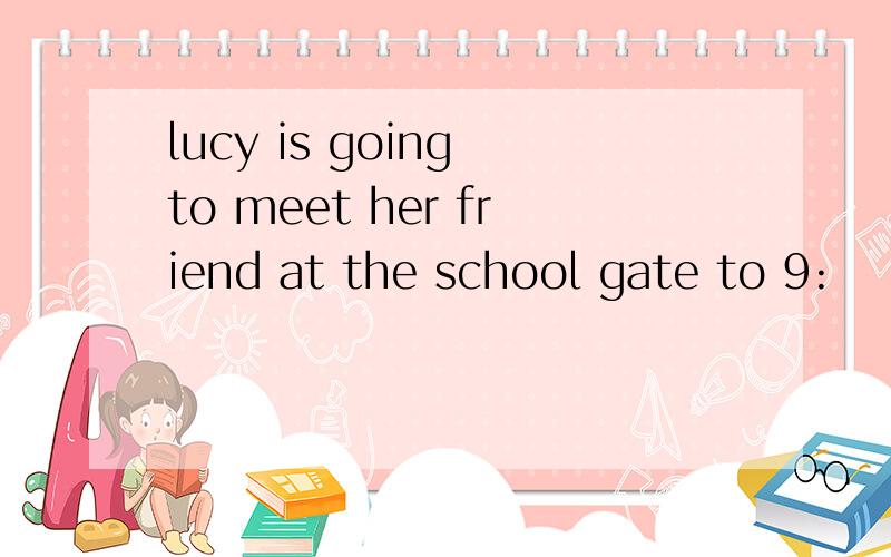 lucy is going to meet her friend at the school gate to 9: