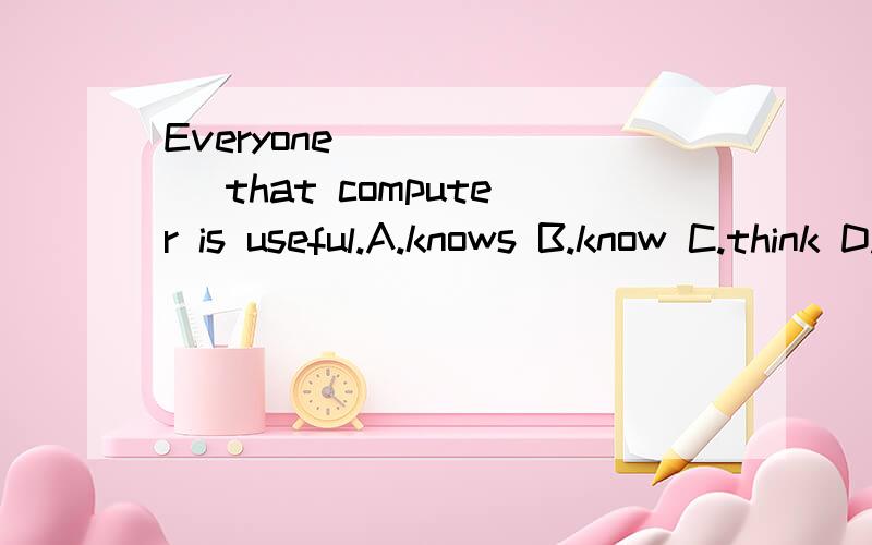 Everyone ______ that computer is useful.A.knows B.know C.think D.will knows说明原因