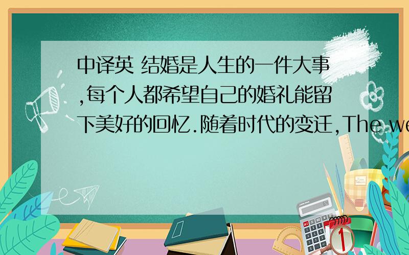 中译英 结婚是人生的一件大事,每个人都希望自己的婚礼能留下美好的回忆.随着时代的变迁,The wedding is a important things in our life,everybody woul21世纪的今天,婚礼不再以铺张排场的婚宴为代表,而