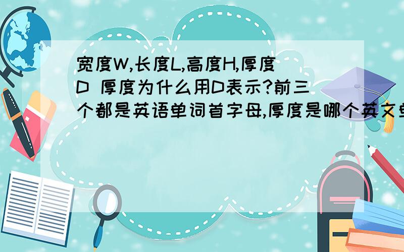 宽度W,长度L,高度H,厚度D 厚度为什么用D表示?前三个都是英语单词首字母,厚度是哪个英文单词首字母?同上