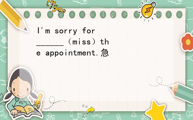 I'm sorry for ______（miss）the appointment.急