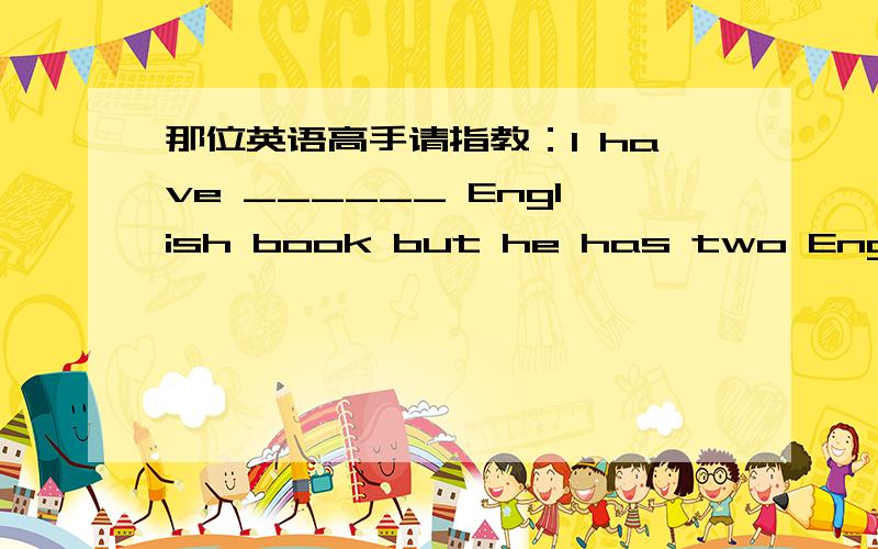 那位英语高手请指教：I have ______ English book but he has two English books.第36题 I have ______ English book but he has two English books.A、oneB、aC、anD、/第37题 ______ needs further discussion whether we'll build a library or no