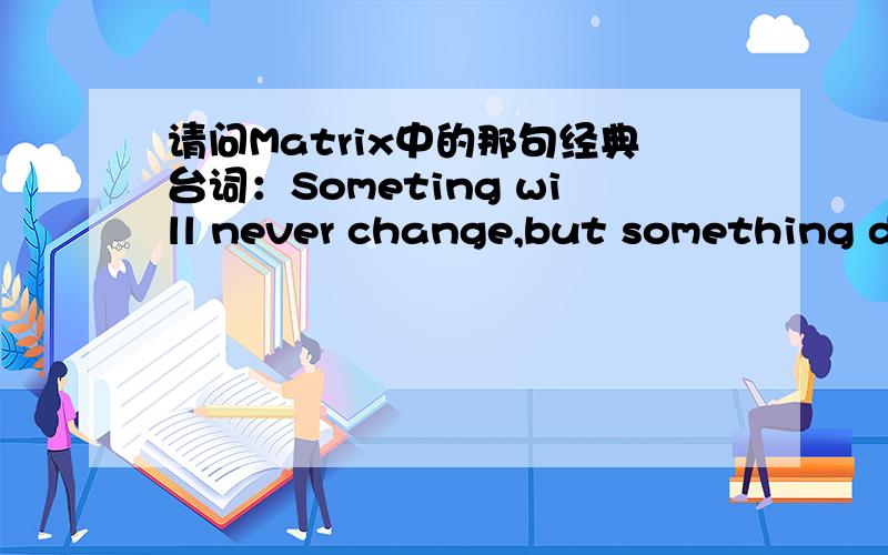 请问Matrix中的那句经典台词：Someting will never change,but something do.的上下文是什么?记不清楚是不是something will change,but something never了,还请指教.只需要将上下几段台词写出来并标明说话人就OK,顺