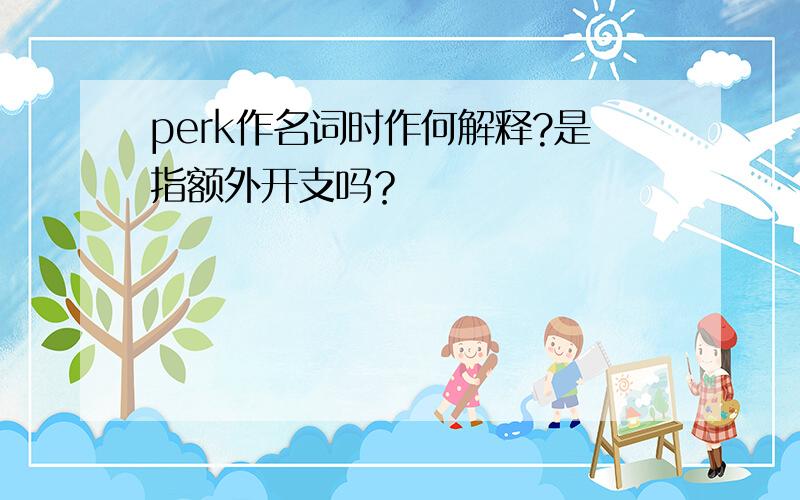 perk作名词时作何解释?是指额外开支吗？