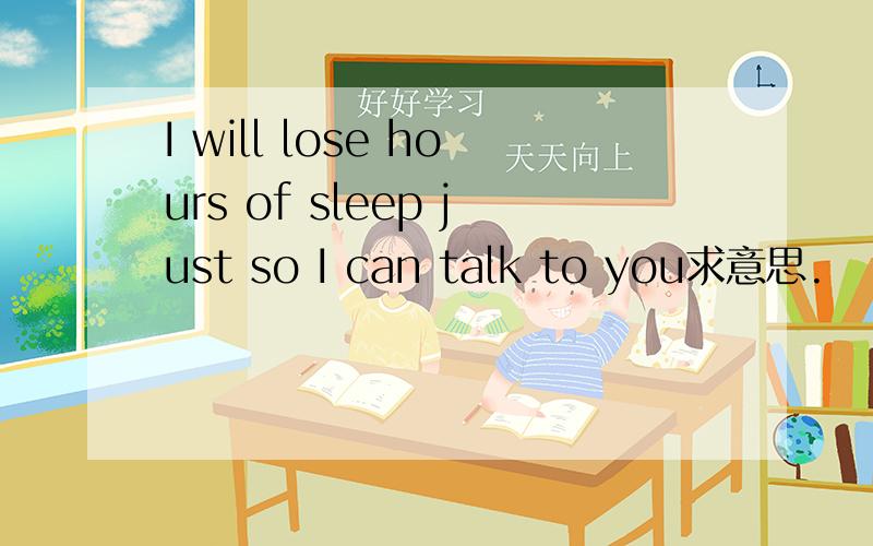 I will lose hours of sleep just so I can talk to you求意思.