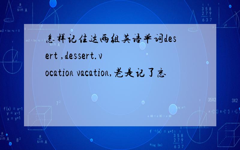 怎样记住这两组英语单词desert ,dessert.vocation vacation,老是记了忘