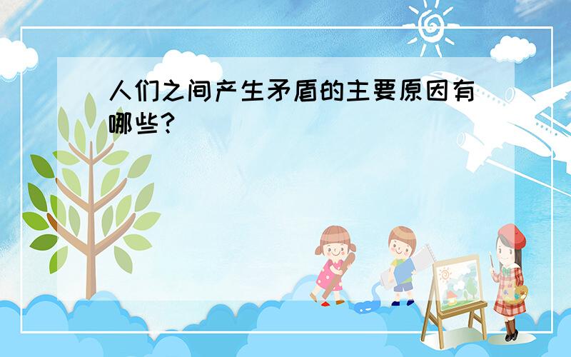 人们之间产生矛盾的主要原因有哪些?