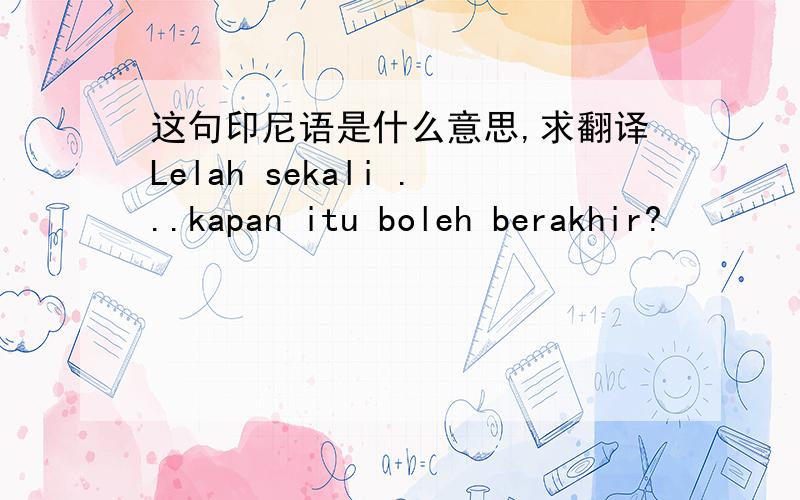 这句印尼语是什么意思,求翻译Lelah sekali ...kapan itu boleh berakhir?