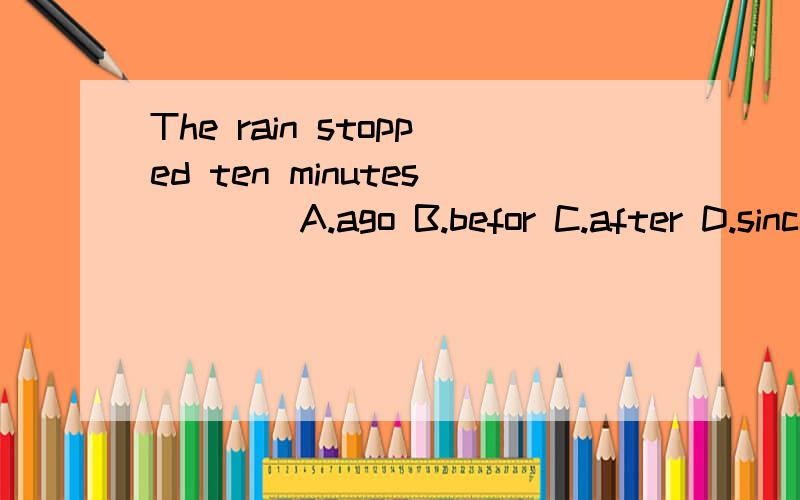 The rain stopped ten minutes ___ A.ago B.befor C.after D.sinceThe rain stopped ten minutes _____.A.ago B.befor C.after D.since请详细解释为什么不能选B要选A?