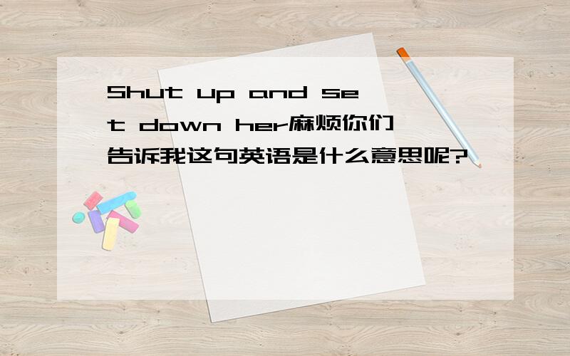 Shut up and set down her麻烦你们告诉我这句英语是什么意思呢?