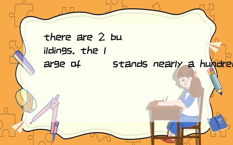 there are 2 buildings. the large of___stands nearly a hundred feet high.应填them?which?为什么?