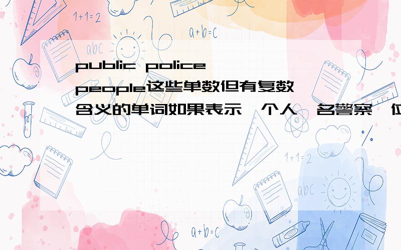 public police people这些单数但有复数含义的单词如果表示一个人一名警察一位大众要怎么表示呢我学过好象不能用a people表示一个人,只能用a person