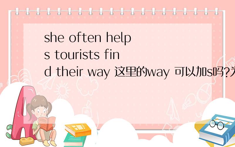 she often helps tourists find their way 这里的way 可以加s吗?为什么不加s?