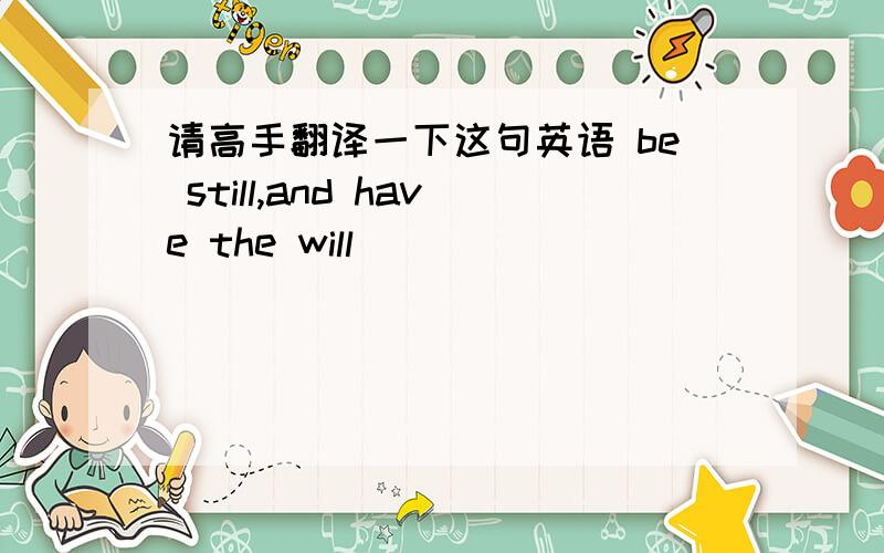 请高手翻译一下这句英语 be still,and have the will