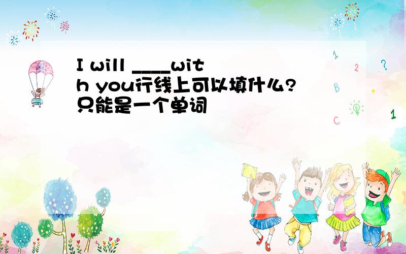 I will ____with you行线上可以填什么?只能是一个单词