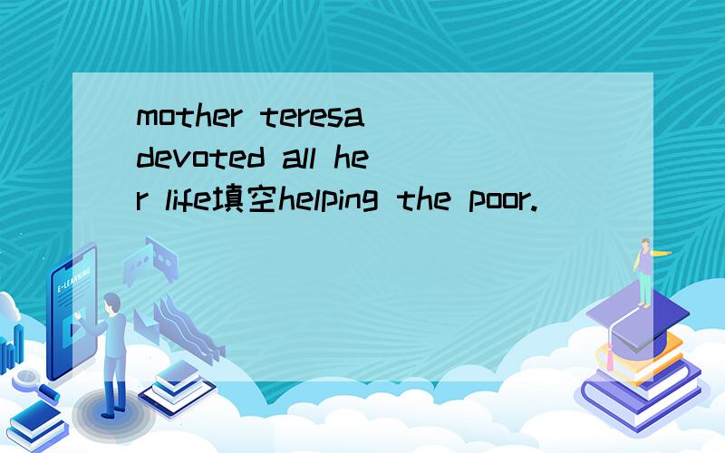 mother teresa devoted all her life填空helping the poor.