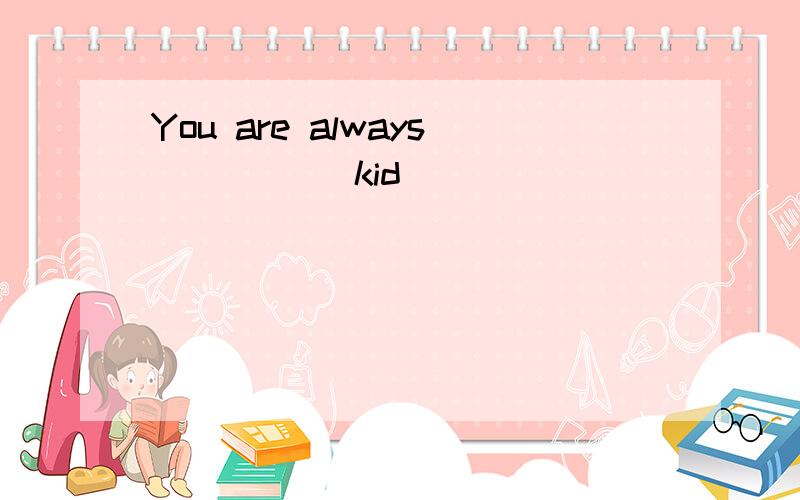You are always ____(kid)