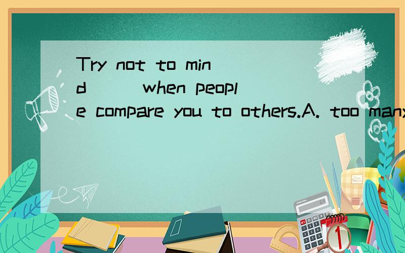 Try not to mind___when people compare you to others.A. too many B. too muchC. to muchD. much too速度谢谢!