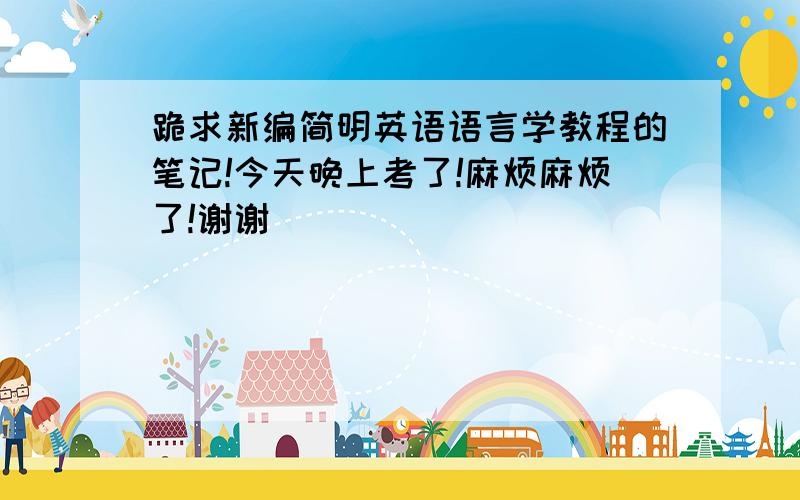 跪求新编简明英语语言学教程的笔记!今天晚上考了!麻烦麻烦了!谢谢