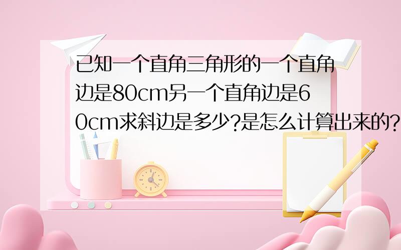 已知一个直角三角形的一个直角边是80cm另一个直角边是60cm求斜边是多少?是怎么计算出来的?我是一个电焊学徒工,很多地方要用到勾股定理．已知直角三角形一个直角边是35cm另一个直角边是2