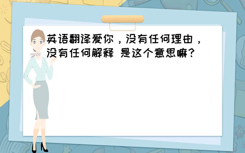 英语翻译爱你，没有任何理由，没有任何解释 是这个意思嘛？