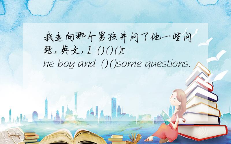 我走向那个男孩并问了他一些问题,英文,I （）（）（）the boy and （）（）some questions.