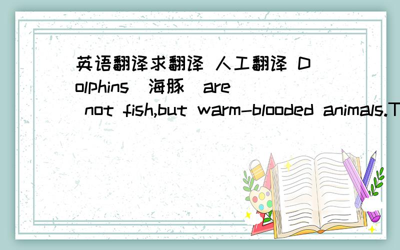 英语翻译求翻译 人工翻译 Dolphins（海豚）are not fish,but warm-blooded animals.They live in groups,and speak to each other in their own language.In this,they are like other animals,such as bees and birds.But dolphins are very different