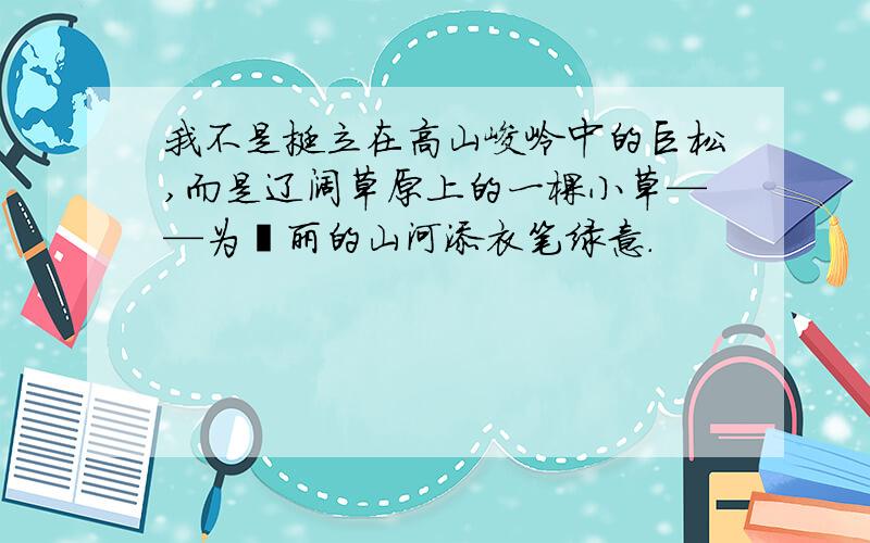 我不是挺立在高山峻岭中的巨松,而是辽阔草原上的一棵小草——为壮丽的山河添衣笔绿意.