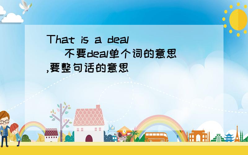 That is a deal （不要deal单个词的意思,要整句话的意思）