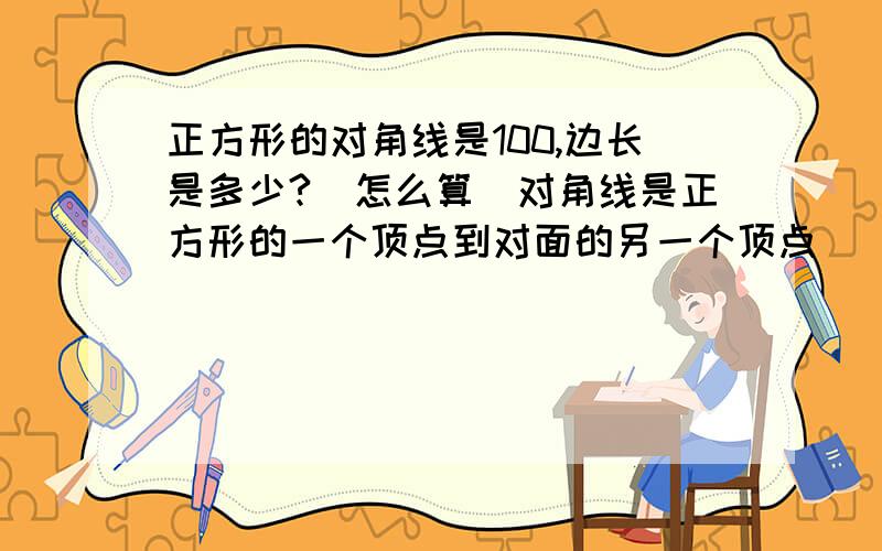 正方形的对角线是100,边长是多少?（怎么算）对角线是正方形的一个顶点到对面的另一个顶点