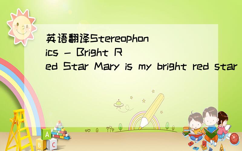 英语翻译Stereophonics - Bright Red Star Mary is my bright red star She caught the train to work in the morning when she got up And then she'd call me up,just to wake me up But she's alright She's alright Mary is my bright red star She likes to lo