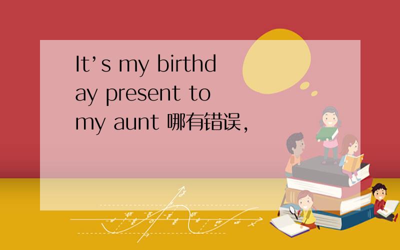 It’s my birthday present to my aunt 哪有错误,