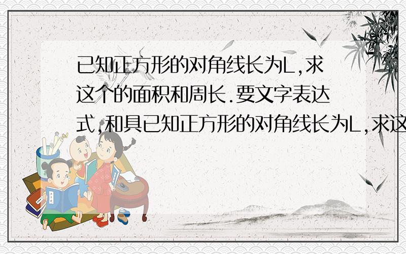 已知正方形的对角线长为L,求这个的面积和周长.要文字表达式,和具已知正方形的对角线长为L,求这个的面积和周长.要文字表达式,