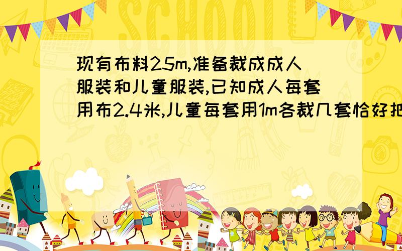 现有布料25m,准备裁成成人服装和儿童服装,已知成人每套用布2.4米,儿童每套用1m各裁几套恰好把布用完?