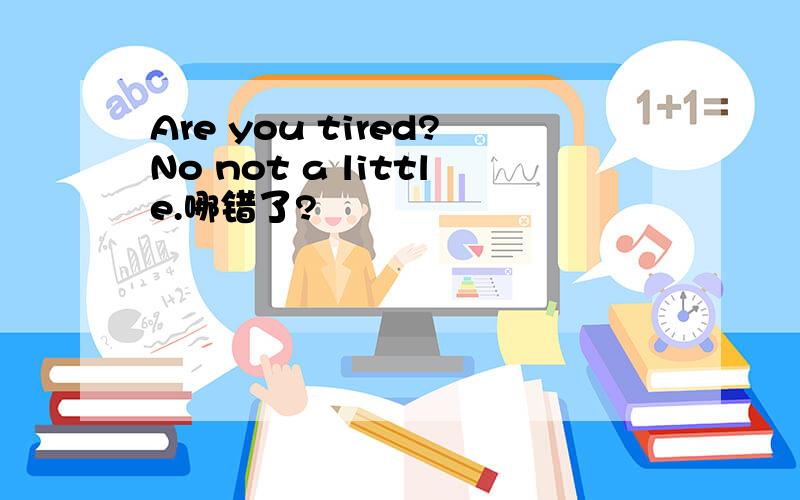 Are you tired?No not a little.哪错了?