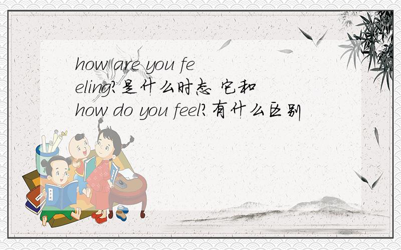 how are you feeling?是什么时态 它和how do you feel?有什么区别