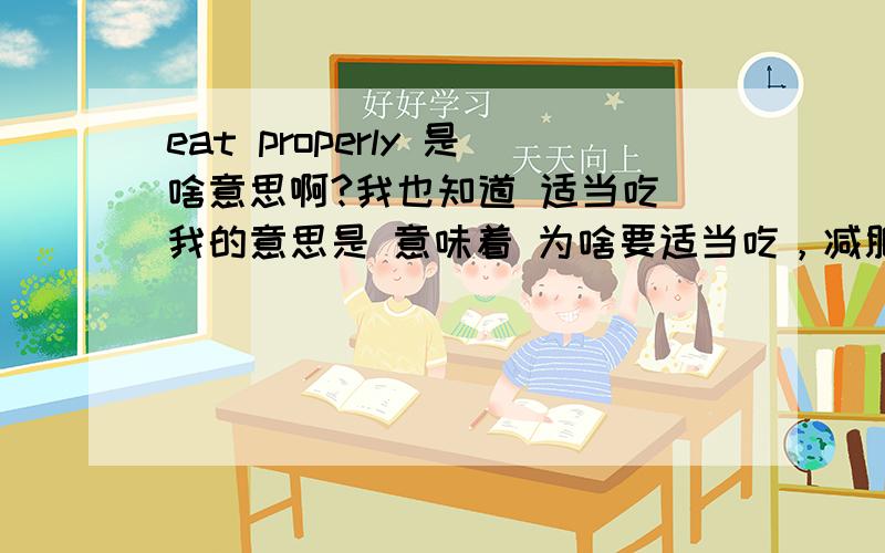 eat properly 是啥意思啊?我也知道 适当吃 我的意思是 意味着 为啥要适当吃，减肥？营养不良？还是别的原因？