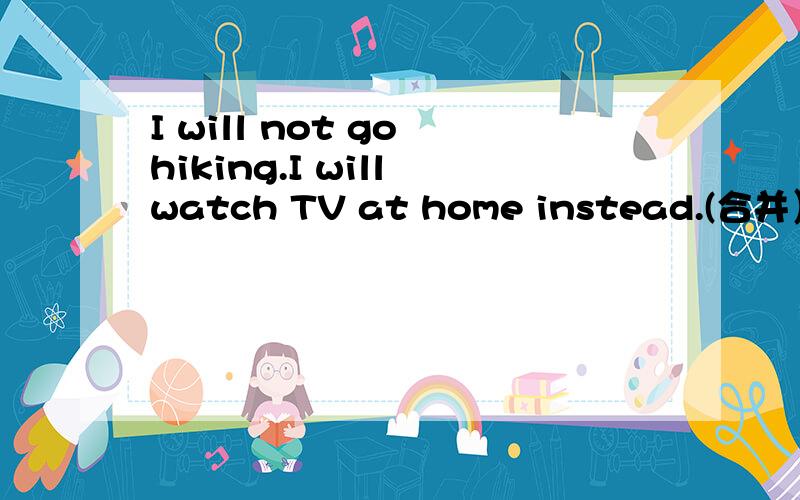 I will not go hiking.I will watch TV at home instead.(合并）I will watch TV at home___ ____ ____ hiking.