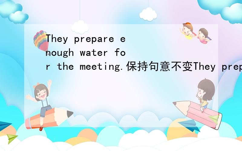 They prepare enough water for the meeting.保持句意不变They prepare water for the meeting.两个空格