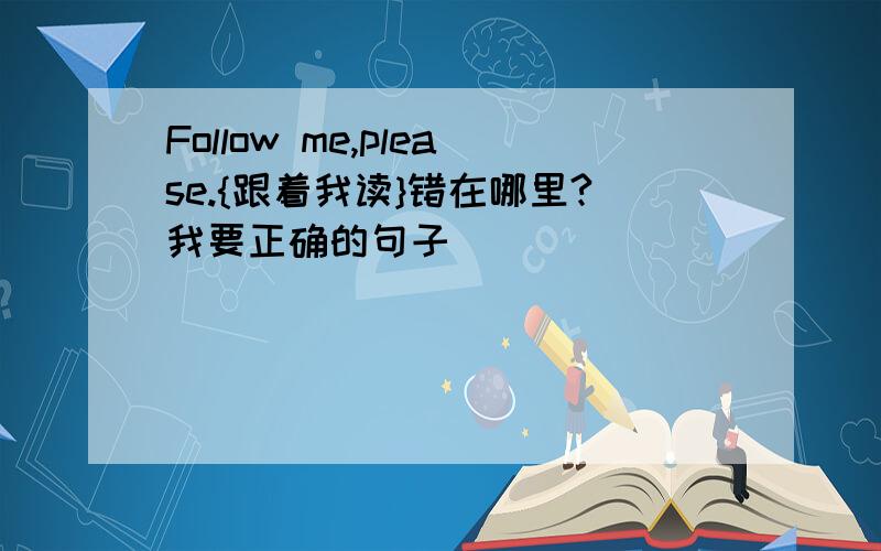 Follow me,please.{跟着我读}错在哪里?我要正确的句子