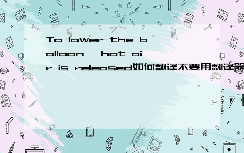 To lower the balloon ,hot air is released如何翻译不要用翻译器翻译的