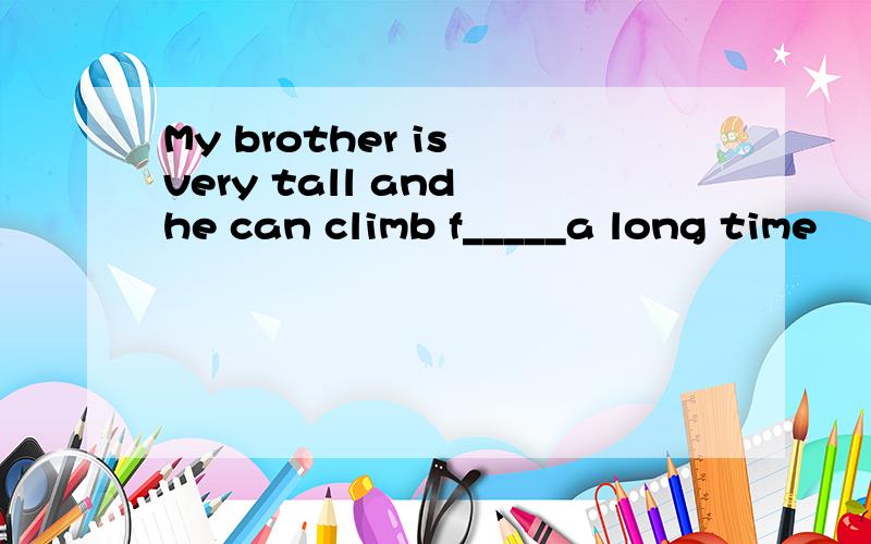 My brother is very tall and he can climb f_____a long time