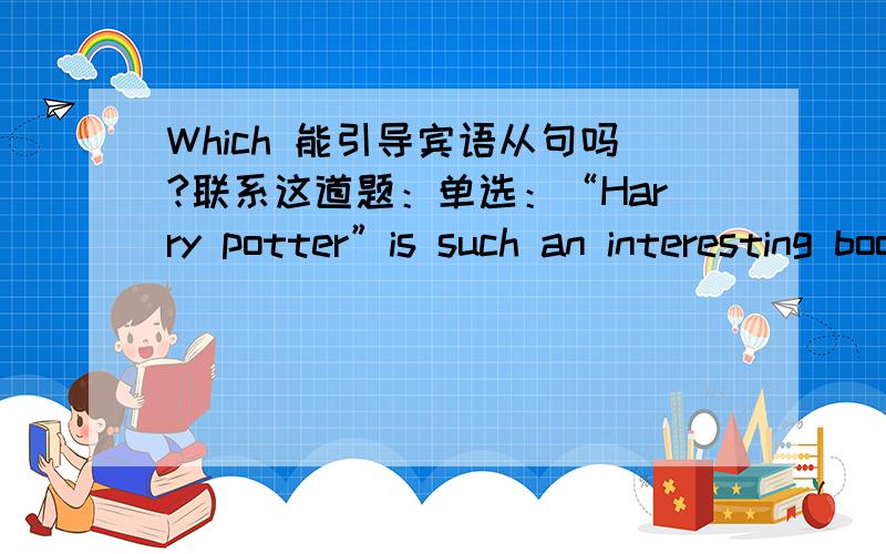 Which 能引导宾语从句吗?联系这道题：单选：“Harry potter”is such an interesting book all kids like to read.A.as B.that C./ D.which